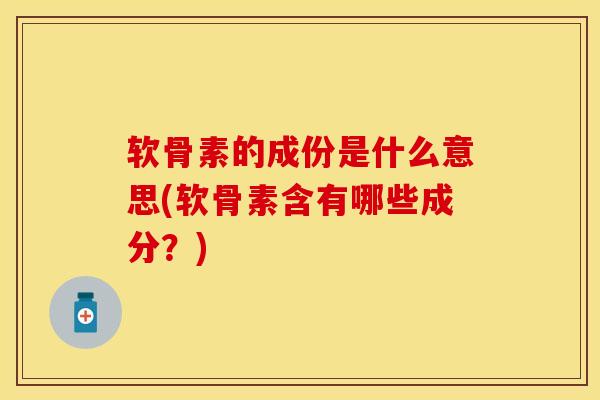 软骨素的成份是什么意思(软骨素含有哪些成分?)-第1张图片-关节保镖 软骨素的成份是什么意思(软骨素含有哪些成分?)-第1张图片-关节保镖