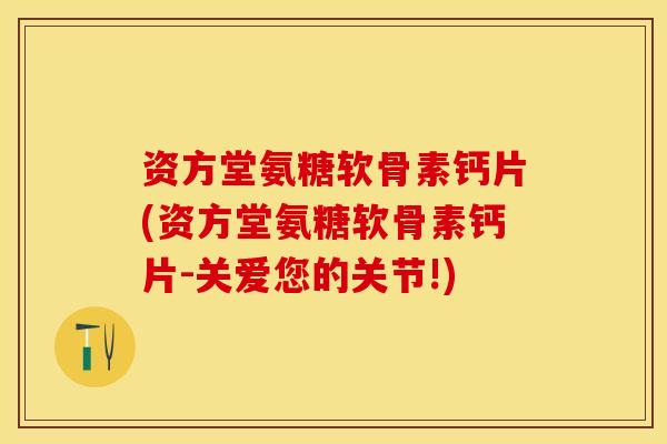 资方堂氨糖软骨素钙片(资方堂氨糖软骨素钙片-关爱您的关节!)