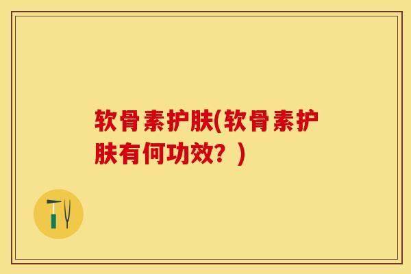 软骨素护肤(软骨素护肤有何功效？)
