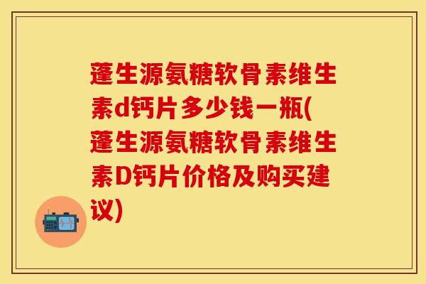 蓬生源氨糖软骨素维生素d钙片多少钱一瓶(蓬生源氨糖软骨素维生素D钙片价格及购买建议)