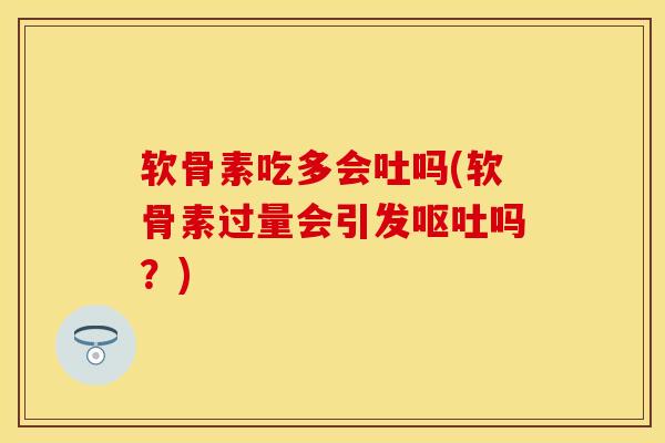 软骨素吃多会吐吗(软骨素过量会引发呕吐吗？)