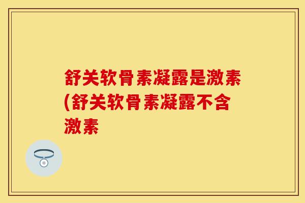 舒关软骨素凝露是激素(舒关软骨素凝露不含激素-第1张图片-关节保镖 舒关软骨素凝露是激素(舒关软骨素凝露不含激素-第1张图片-关节保镖