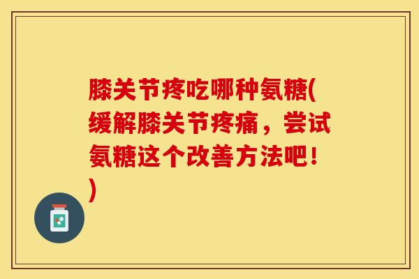 膝关节疼吃哪种氨糖(缓解膝关节疼痛，尝试氨糖这个改善方法吧！)