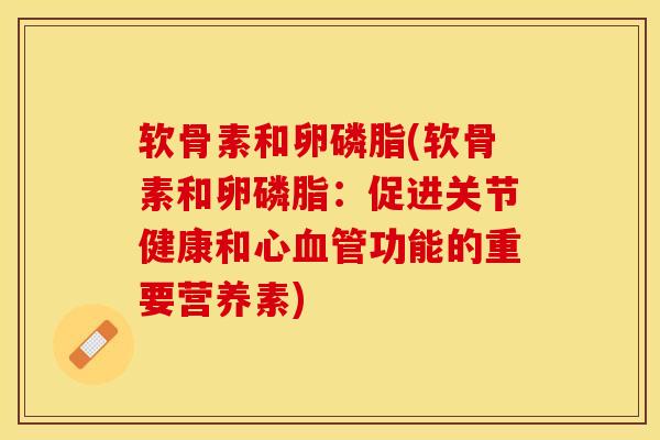 软骨素和卵磷脂(软骨素和卵磷脂：促进关节健康和心血管功能的重要营养素)
