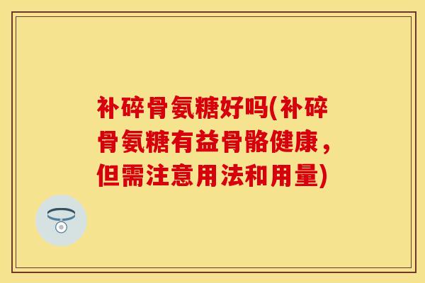 补碎骨氨糖好吗(补碎骨氨糖有益骨骼健康，但需注意用法和用量)