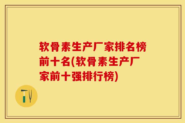 软骨素生产厂家排名榜前十名(软骨素生产厂家前十强排行榜)