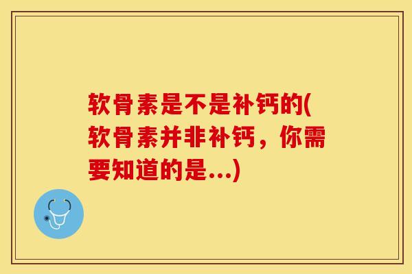 软骨素是不是补钙的(软骨素并非补钙，你需要知道的是...)
