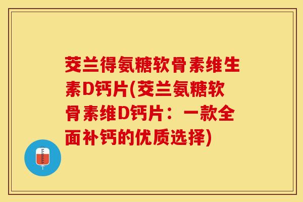 茭兰得氨糖软骨素维生素D钙片(茭兰氨糖软骨素维D钙片：一款全面补钙的优质选择)