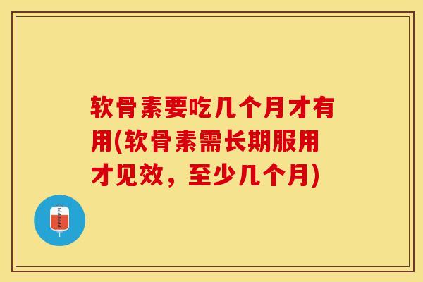 软骨素要吃几个月才有用(软骨素需长期服用才见效，至少几个月)