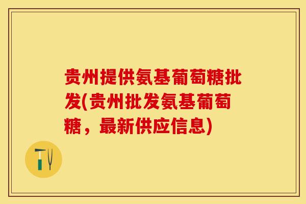 贵州提供氨基葡萄糖批发(贵州批发氨基葡萄糖，最新供应信息)
