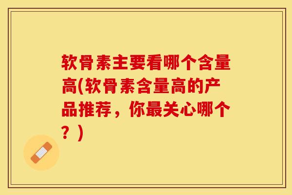 软骨素主要看哪个含量高(软骨素含量高的产品推荐，你最关心哪个？)