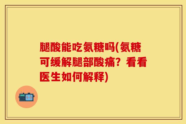 腿酸能吃氨糖吗(氨糖可缓解腿部酸痛？看看医生如何解释)