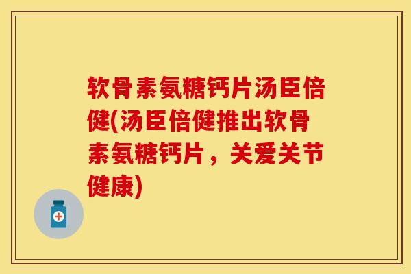 软骨素氨糖钙片汤臣倍健(汤臣倍健推出软骨素氨糖钙片，关爱关节健康)