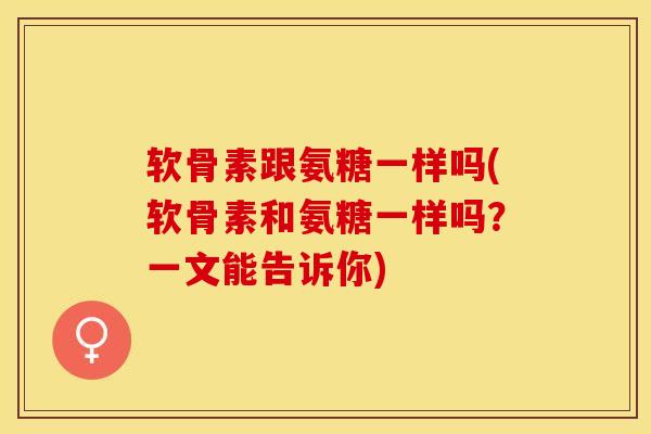 软骨素跟氨糖一样吗(软骨素和氨糖一样吗？一文能告诉你)