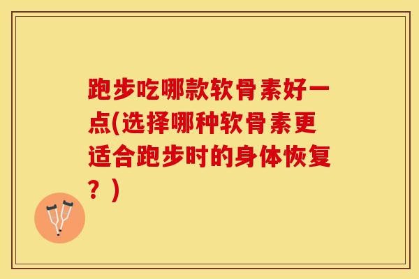 跑步吃哪款软骨素好一点(选择哪种软骨素更适合跑步时的身体恢复？)