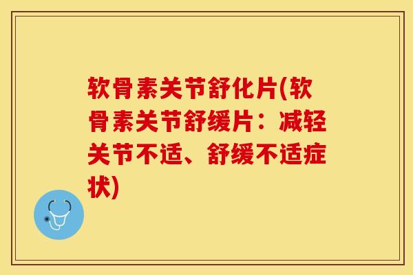 软骨素关节舒化片(软骨素关节舒缓片：减轻关节不适、舒缓不适症状)-第1张图片-关节保镖