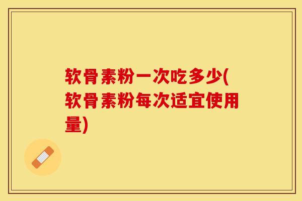 软骨素粉一次吃多少(软骨素粉每次适宜使用量)