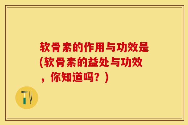 软骨素的作用与功效是(软骨素的益处与功效，你知道吗？)