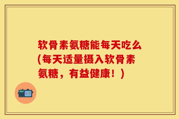 软骨素氨糖能每天吃么(每天适量摄入软骨素氨糖，有益健康！)