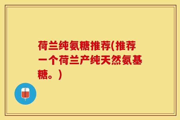 荷兰纯氨糖推荐(推荐一个荷兰产纯天然氨基糖。)