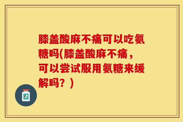 膝盖酸麻不痛可以吃氨糖吗(膝盖酸麻不痛，可以尝试服用氨糖来缓解吗？)