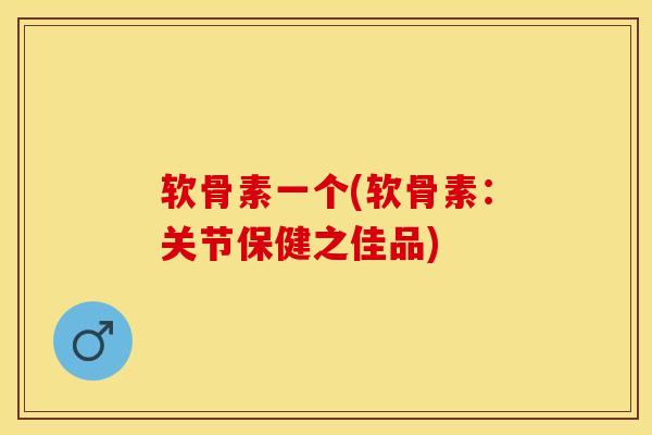 软骨素一个(软骨素：关节保健之佳品)-第1张图片-关节保镖
