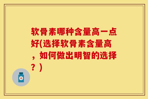 软骨素哪种含量高一点好(选择软骨素含量高，如何做出明智的选择？)