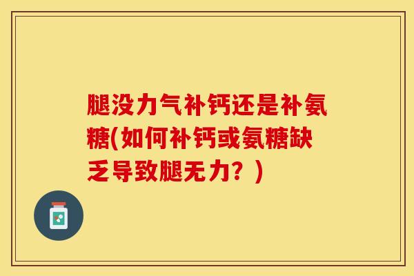 腿没力气补钙还是补氨糖(如何补钙或氨糖缺乏导致腿无力?)-第1张图片-关节保镖 腿没力气补钙还是补氨糖(如何补钙或氨糖缺乏导致腿无力?)-第1张图片-关节保镖