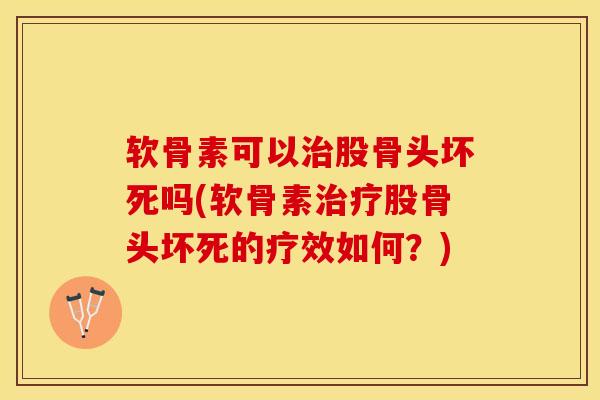 软骨素可以治股骨头坏死吗(软骨素治疗股骨头坏死的疗效如何？)