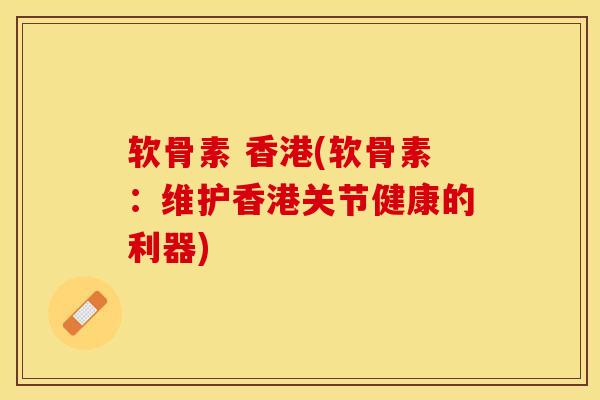 软骨素 香港(软骨素：维护香港关节健康的利器)-第1张图片-关节保镖