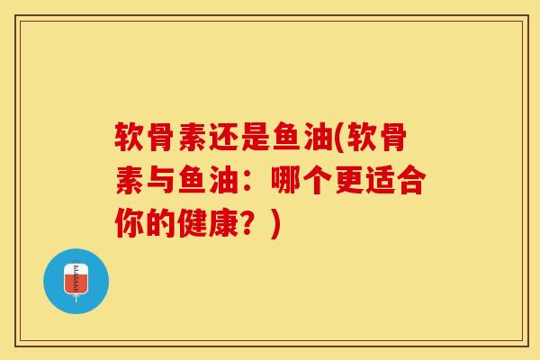 软骨素还是鱼油(软骨素与鱼油：哪个更适合你的健康？)