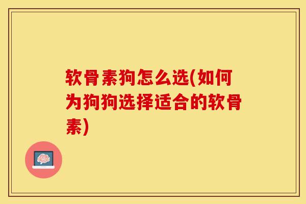 软骨素狗怎么选(如何为狗狗选择适合的软骨素)