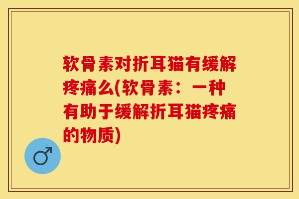 软骨素对折耳猫有缓解疼痛么(软骨素：一种有助于缓解折耳猫疼痛的物质)