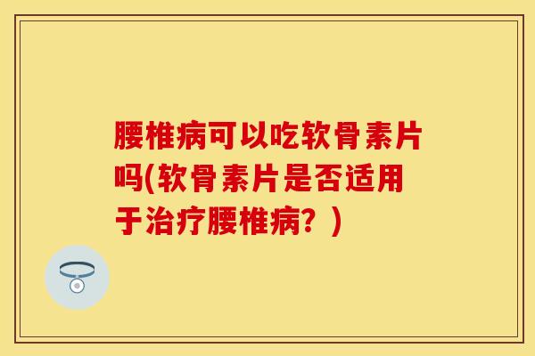 腰椎病可以吃软骨素片吗(软骨素片是否适用于治疗腰椎病？)
