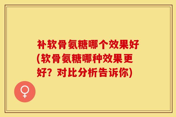 补软骨氨糖哪个效果好(软骨氨糖哪种效果更好？对比分析告诉你)