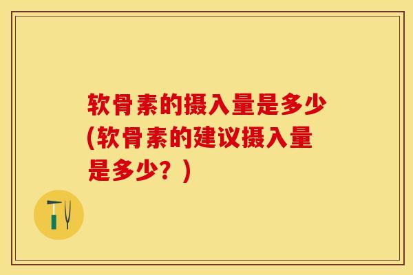 软骨素的摄入量是多少(软骨素的建议摄入量是多少？)