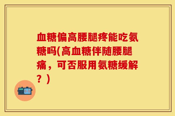 血糖偏高腰腿疼能吃氨糖吗(高血糖伴随腰腿痛，可否服用氨糖缓解？)