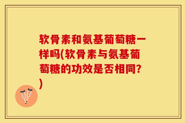 软骨素和氨基葡萄糖一样吗(软骨素与氨基葡萄糖的功效是否相同？)