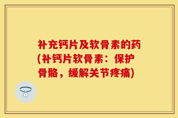 补充钙片及软骨素的药(补钙片软骨素：保护骨骼，缓解关节疼痛)