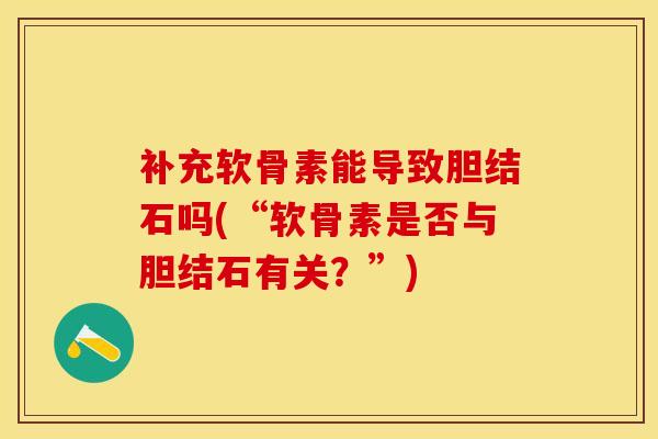 补充软骨素能导致胆结石吗(“软骨素是否与胆结石有关？”)