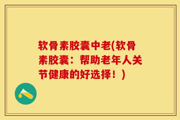 软骨素胶囊中老(软骨素胶囊：帮助老年人关节健康的好选择！)