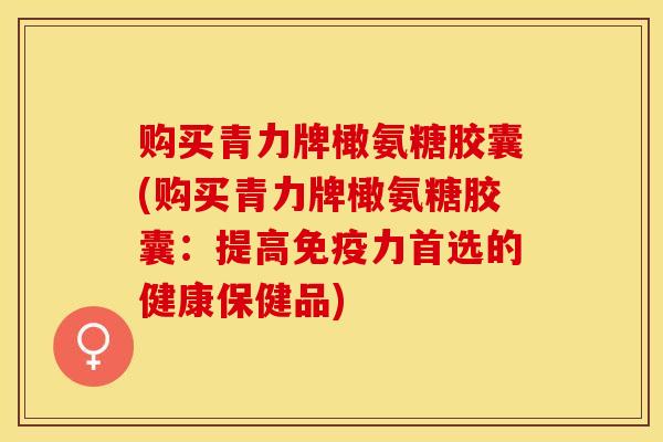 购买青力牌橄氨糖胶囊(购买青力牌橄氨糖胶囊：提高免疫力首选的健康保健品)