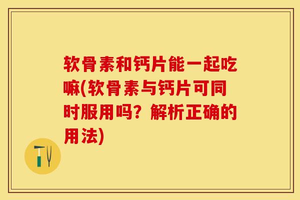 软骨素和钙片能一起吃嘛(软骨素与钙片可同时服用吗？解析正确的用法)