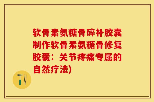 软骨素氨糖骨碎补胶囊制作软骨素氨糖骨修复胶囊：关节疼痛专属的自然疗法)
