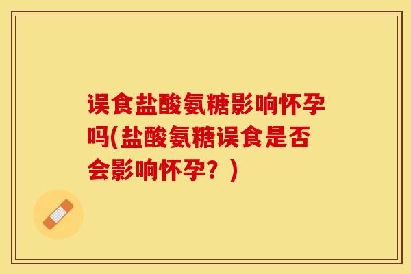 误食盐酸氨糖影响怀孕吗(盐酸氨糖误食是否会影响怀孕？)