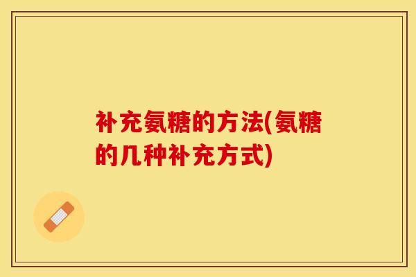 补充氨糖的方法(氨糖的几种补充方式)