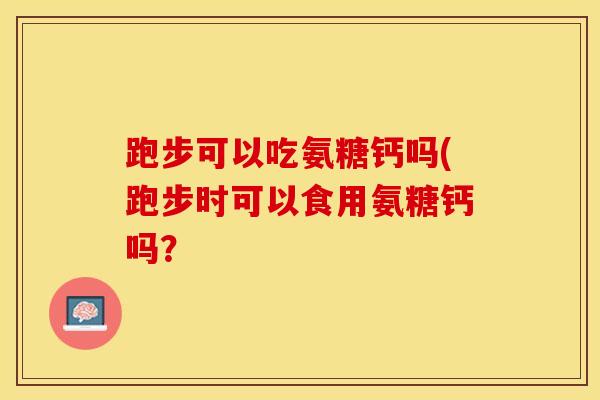 跑步可以吃氨糖钙吗(跑步时可以食用氨糖钙吗？
