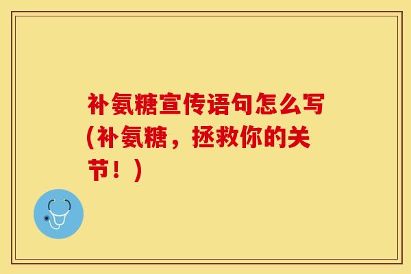 补氨糖宣传语句怎么写(补氨糖，拯救你的关节！)