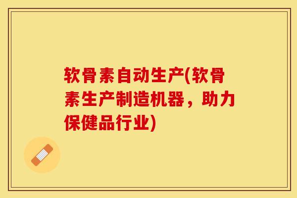 软骨素自动生产(软骨素生产制造机器，助力保健品行业)