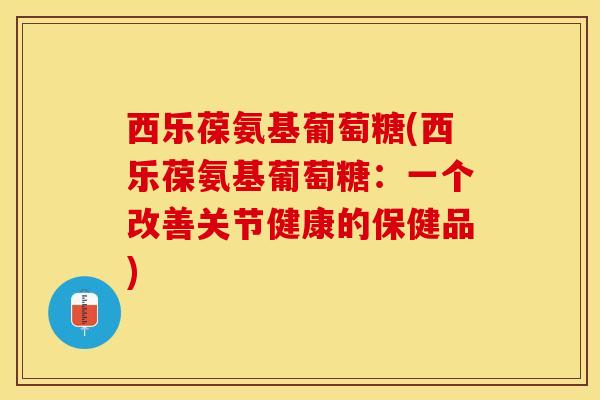 西乐葆氨基葡萄糖(西乐葆氨基葡萄糖：一个改善关节健康的保健品)